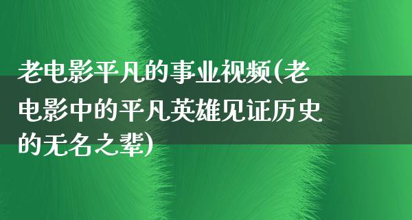 老电影平凡的事业视频(老电影中的平凡英雄见证历史的无名之辈)