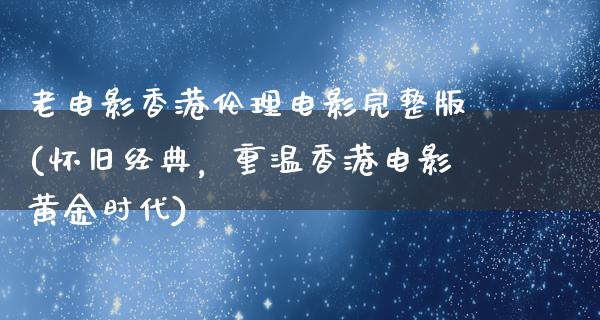 老电影香港伦理电影完整版(怀旧经典，重温香港电影黄金时代)