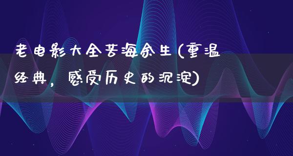 老电影大全苦海余生(重温经典，感受历史的沉淀)