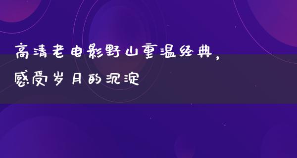 高清老电影野山重温经典，感受岁月的沉淀