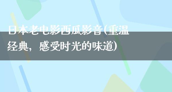 日本老电影西瓜影音(重温经典，感受时光的味道)