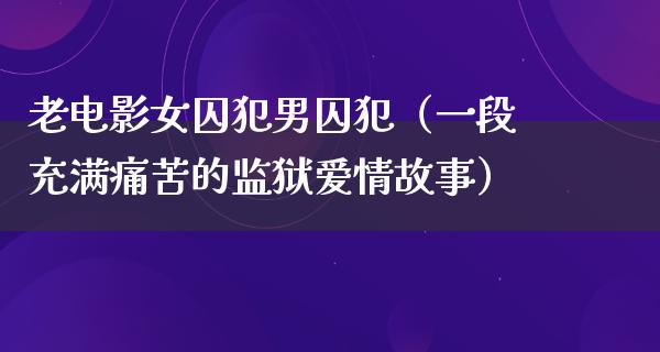 老电影女囚犯男囚犯（一段充满痛苦的监狱爱情故事）