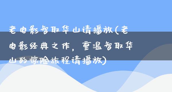 老电影智取华山请播放(老电影经典之作，重温智取华山的惊险旅程请播放)