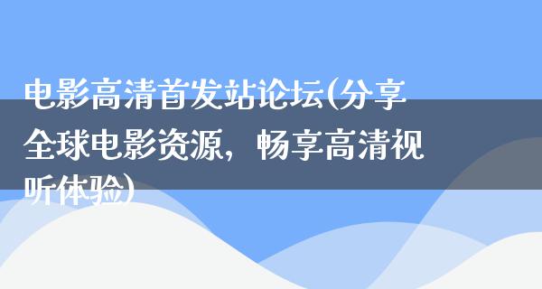 电影高清首发站论坛(分享全球电影资源，畅享高清视听体验)