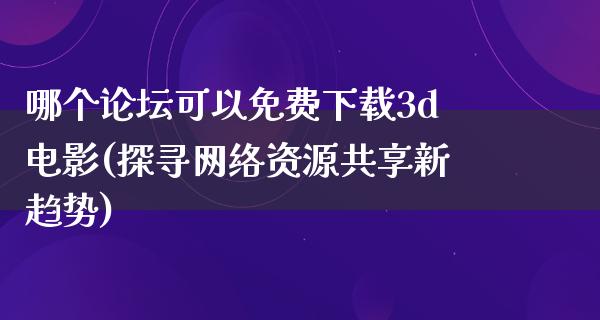 哪个论坛可以免费下载3d电影(探寻网络资源共享新趋势)