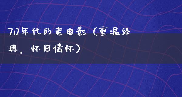 70年代的老电影（重温经典，怀旧情怀）