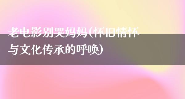 老电影别哭妈妈(怀旧情怀与文化传承的呼唤)