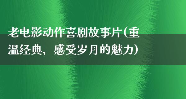 老电影动作喜剧故事片(重温经典，感受岁月的魅力)