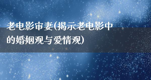 老电影审妻(揭示老电影中的婚姻观与爱情观)