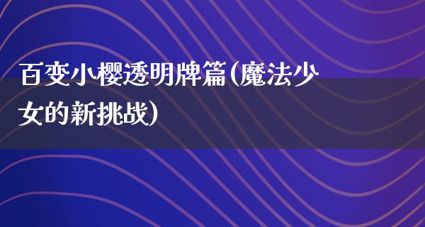 百变小樱透明牌篇(魔法少女的新挑战)