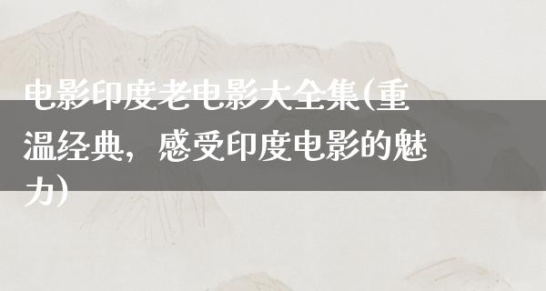 电影印度老电影大全集(重温经典，感受印度电影的魅力)