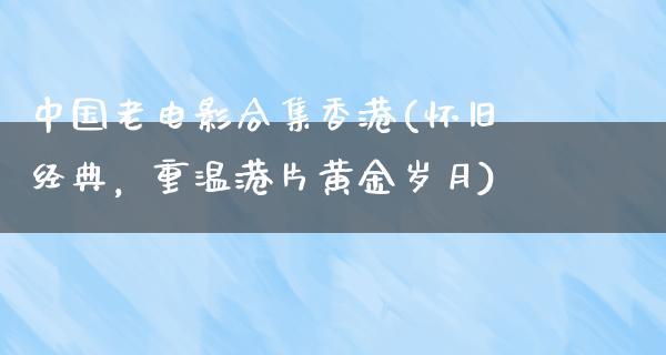 中国老电影合集香港(怀旧经典，重温港片黄金岁月)