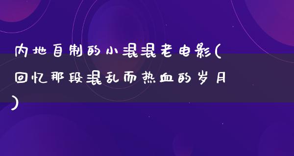 内地自制的小混混老电影(回忆那段混乱而热血的岁月)