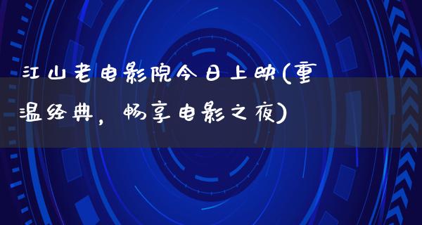 江山老电影院今日上映(重温经典，畅享电影之夜)