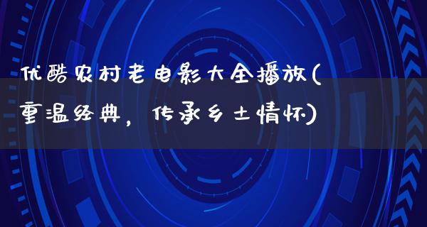 优酷农村老电影大全播放(重温经典，传承乡土情怀)