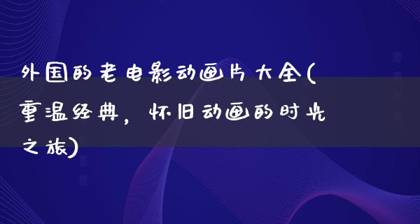 外国的老电影动画片大全(重温经典，怀旧动画的时光之旅)