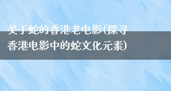 关于蛇的香港老电影(探寻香港电影中的蛇文化元素)