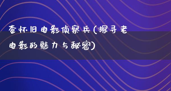 查怀旧电影侦察兵(探寻老电影的魅力与秘密)