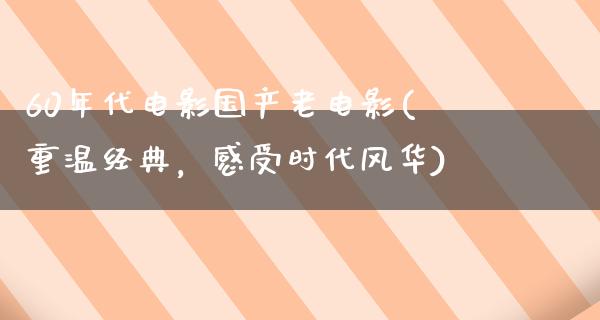 60年代电影国产老电影(重温经典，感受时代风华)