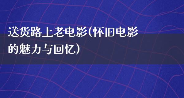 送货路上老电影(怀旧电影的魅力与回忆)