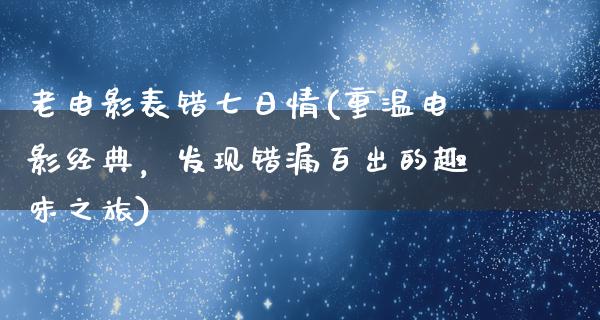 老电影表错七日情(重温电影经典，发现错漏百出的趣味之旅)