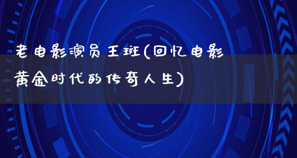 老电影演员王斑(回忆电影黄金时代的传奇人生)