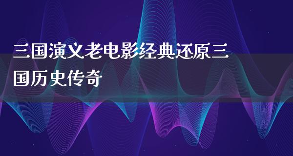 三国演义老电影经典还原三国历史传奇