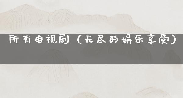 所有电视剧（无尽的娱乐享受）