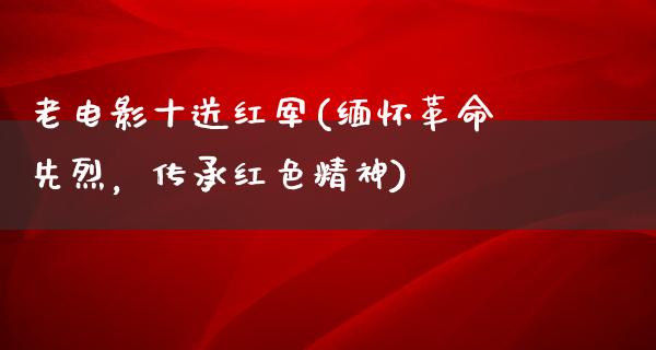 老电影十送红军(缅怀革命先烈，传承红色精神)