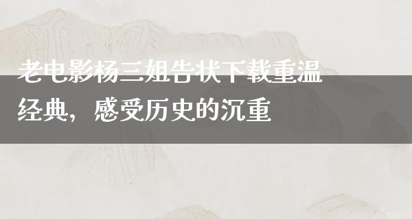 老电影杨三姐告状下载重温经典，感受历史的沉重