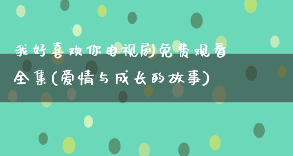 我好喜欢你电视剧免费观看全集(爱情与成长的故事)