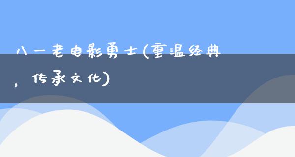 八一老电影勇士(重温经典，传承文化)