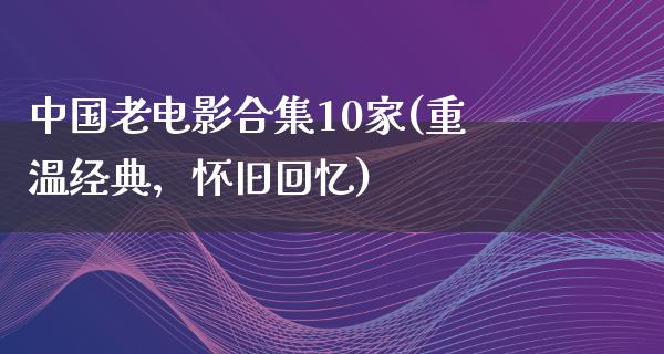 中国老电影合集10家(重温经典，怀旧回忆)