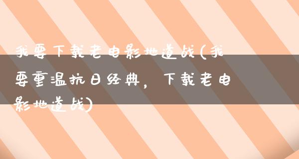 我要下载老电影地道战(我要重温抗日经典，下载老电影地道战)