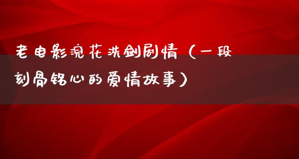 老电影浣花洗剑剧情（一段刻骨铭心的爱情故事）