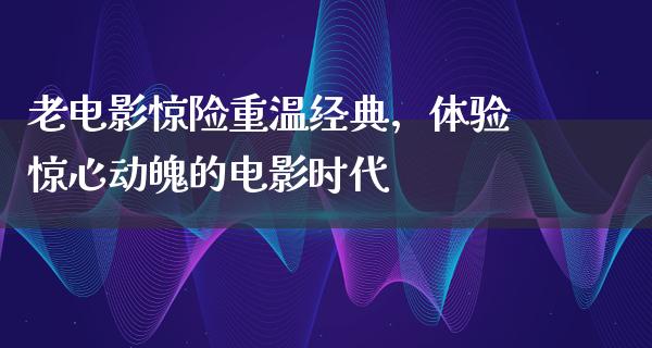 老电影惊险重温经典，体验惊心动魄的电影时代