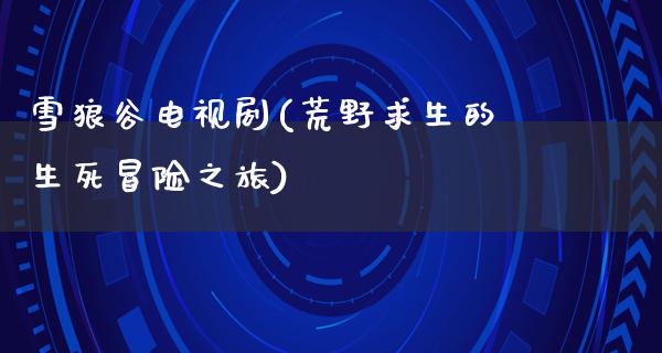 雪狼谷电视剧(荒野求生的生死冒险之旅)