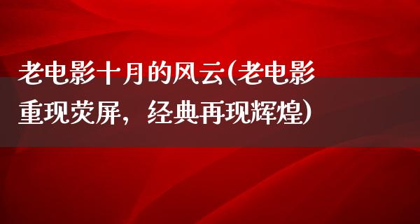 老电影十月的风云(老电影重现荧屏，经典再现辉煌)