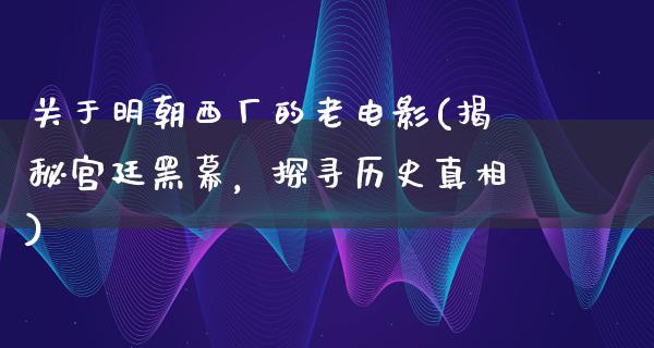 关于明朝西厂的老电影(揭秘宫廷黑幕，探寻历史真相)