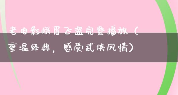 老电影峨眉飞盗完整播放（重温经典，感受武侠风情）