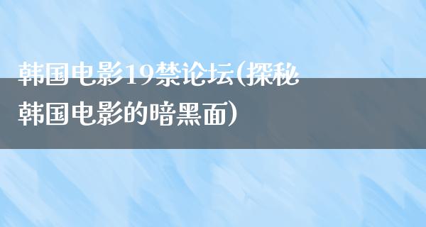 韩国电影19禁论坛(探秘韩国电影的暗黑面)