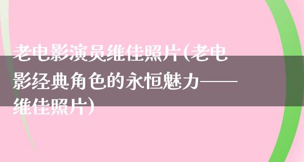 老电影演员维佳照片(老电影经典角色的永恒魅力——维佳照片)