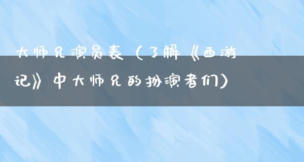 **兄演员表（了解《西游记》中**兄的扮演者们）