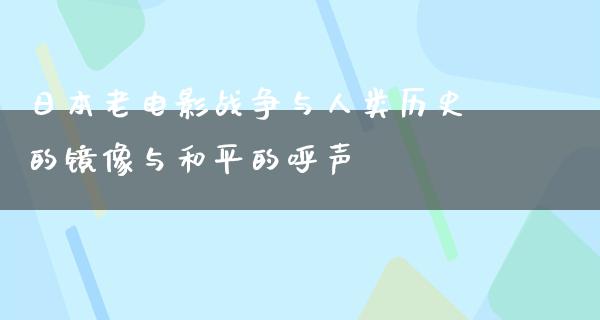 日本老电影战争与人类历史的镜像与和平的呼声