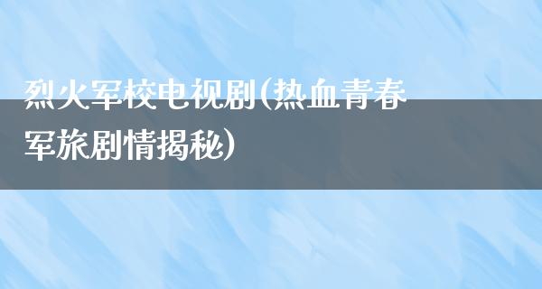 烈火军校电视剧(热血青春军旅剧情揭秘)