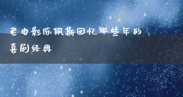 老电影陈佩斯回忆那些年的喜剧经典