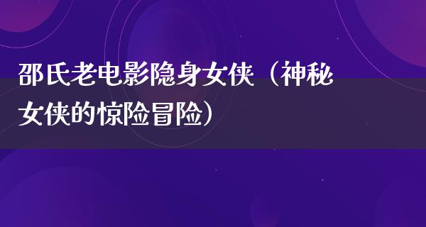 邵氏老电影隐身女侠（神秘女侠的惊险冒险）