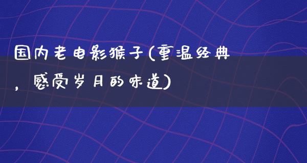 国内老电影猴子(重温经典，感受岁月的味道)