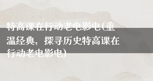 特高课在行动老电影电(重温经典，探寻历史特高课在行动老电影电)