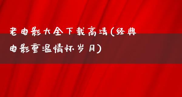 老电影大全下载高清(经典电影重温情怀岁月)